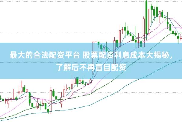 最大的合法配资平台 股票配资利息成本大揭秘，了解后不再盲目配资