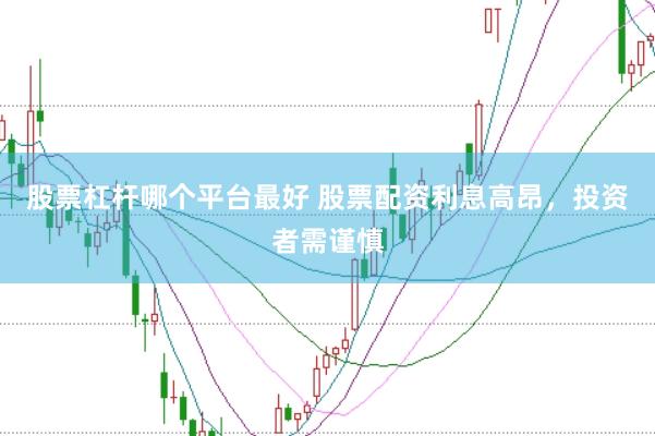 股票杠杆哪个平台最好 股票配资利息高昂，投资者需谨慎