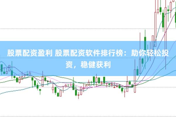 股票配资盈利 股票配资软件排行榜：助你轻松投资，稳健获利