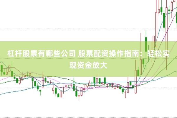 杠杆股票有哪些公司 股票配资操作指南：轻松实现资金放大