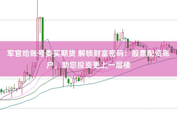 军官给账号委买期货 解锁财富密码：股票配资账户，助您投资更上一层楼
