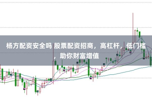 杨方配资安全吗 股票配资招商，高杠杆，低门槛，助你财富增值