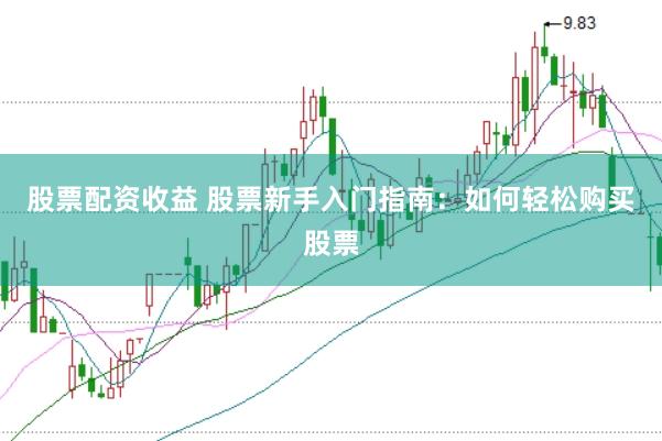 股票配资收益 股票新手入门指南：如何轻松购买股票