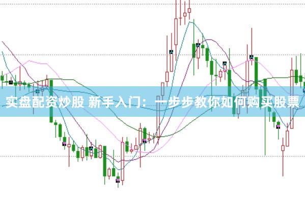 实盘配资炒股 新手入门：一步步教你如何购买股票