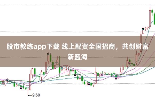 股市教练app下载 线上配资全国招商，共创财富新蓝海