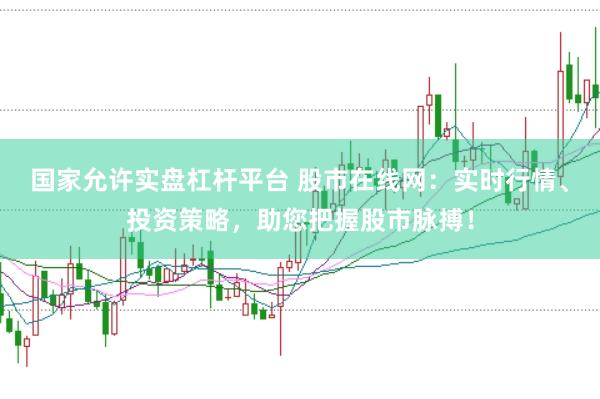 国家允许实盘杠杆平台 股市在线网：实时行情、投资策略，助您把握股市脉搏！