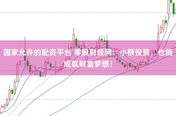 国家允许的配资平台 零股财经网：小额投资，也能成就财富梦想！