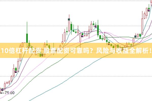 10倍杠杆配资 股票配资可靠吗？风险与收益全解析！