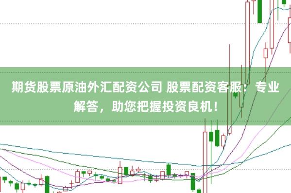 期货股票原油外汇配资公司 股票配资客服：专业解答，助您把握投资良机！