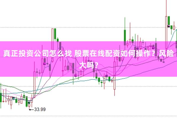 真正投资公司怎么找 股票在线配资如何操作？风险大吗？