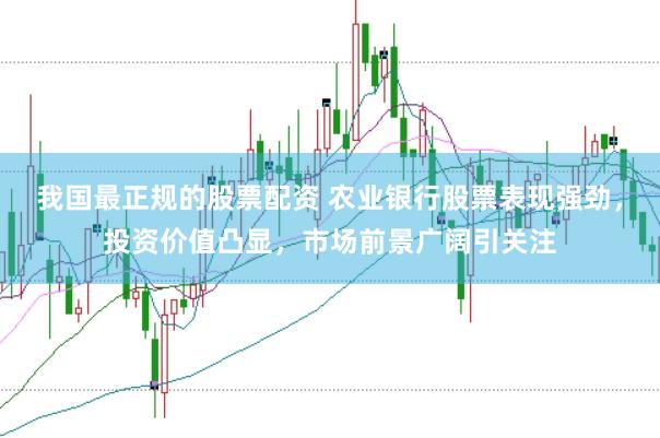 我国最正规的股票配资 农业银行股票表现强劲，投资价值凸显，市场前景广阔引关注