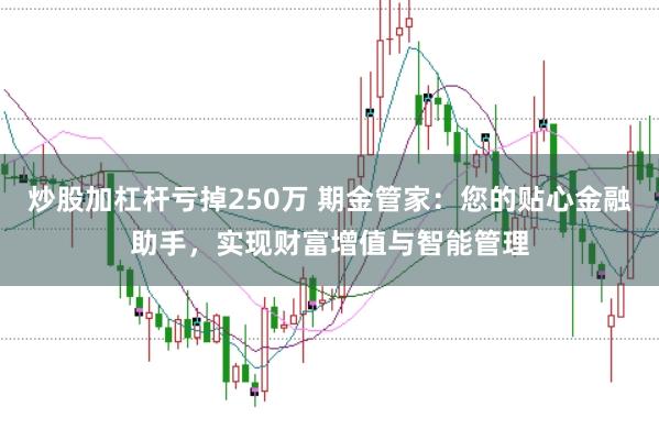 炒股加杠杆亏掉250万 期金管家：您的贴心金融助手，实现财富增值与智能管理