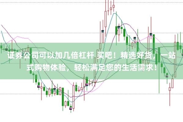 证券公司可以加几倍杠杆 买吧！精选好货，一站式购物体验，轻松满足您的生活需求！