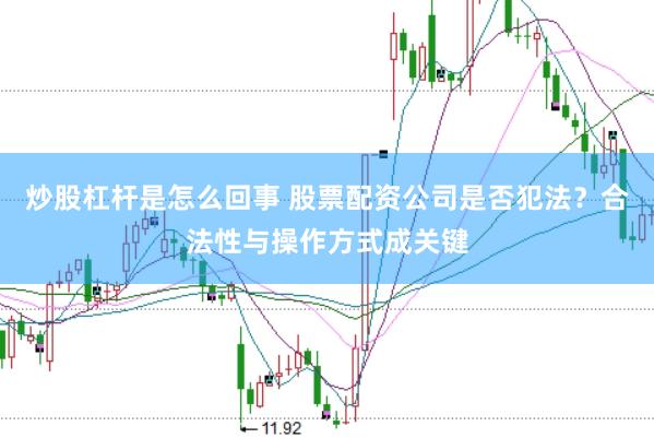 炒股杠杆是怎么回事 股票配资公司是否犯法？合法性与操作方式成关键