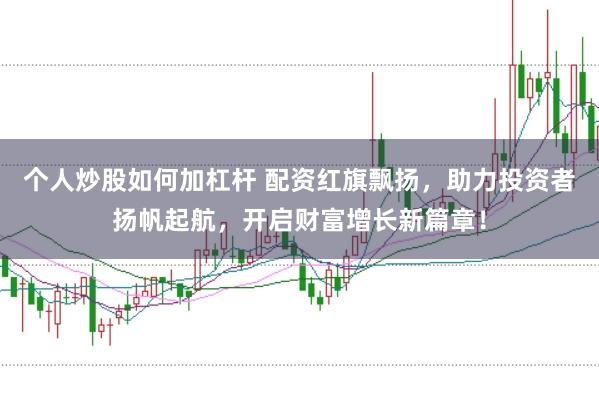 个人炒股如何加杠杆 配资红旗飘扬，助力投资者扬帆起航，开启财富增长新篇章！