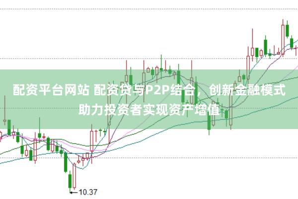 配资平台网站 配资贷与P2P结合，创新金融模式助力投资者实现资产增值