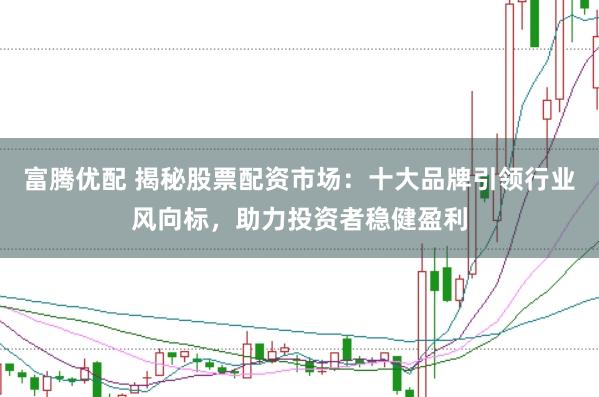 富腾优配 揭秘股票配资市场：十大品牌引领行业风向标，助力投资者稳健盈利