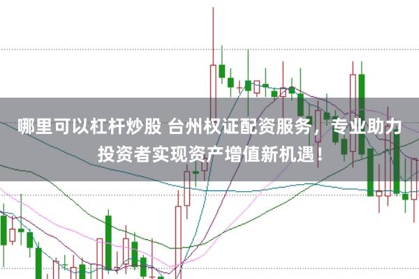 哪里可以杠杆炒股 台州权证配资服务，专业助力投资者实现资产增值新机遇！