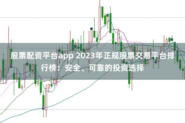 股票配资平台app 2023年正规股票交易平台排行榜：安全、可靠的投资选择