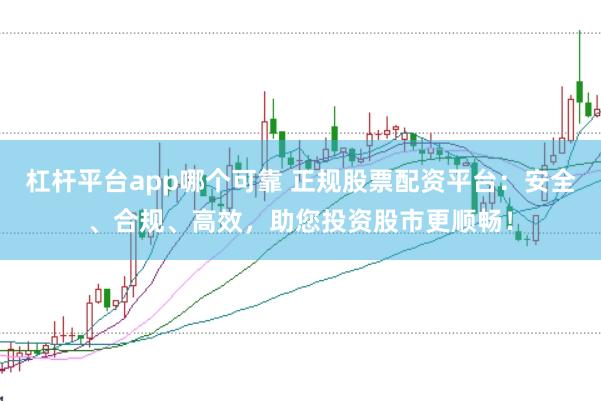 杠杆平台app哪个可靠 正规股票配资平台：安全、合规、高效，助您投资股市更顺畅！