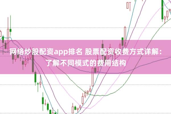 网络炒股配资app排名 股票配资收费方式详解：了解不同模式的费用结构