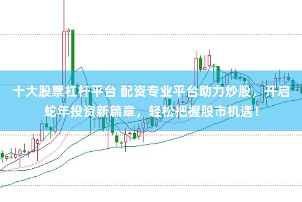 十大股票杠杆平台 配资专业平台助力炒股，开启蛇年投资新篇章，轻松把握股市机遇！