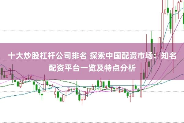 十大炒股杠杆公司排名 探索中国配资市场：知名配资平台一览及特点分析