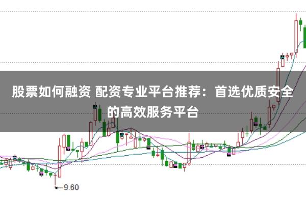 股票如何融资 配资专业平台推荐：首选优质安全的高效服务平台