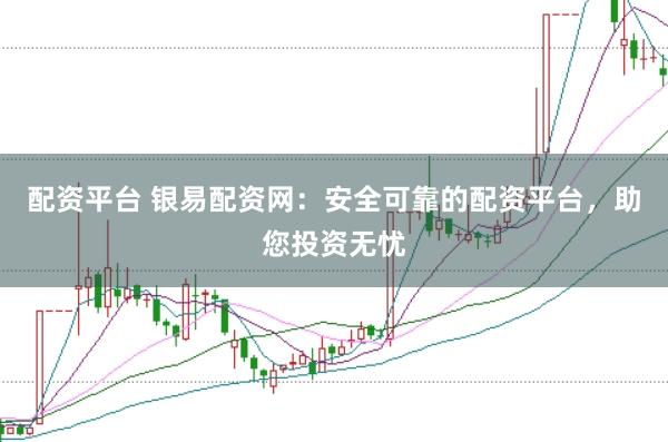 配资平台 银易配资网：安全可靠的配资平台，助您投资无忧