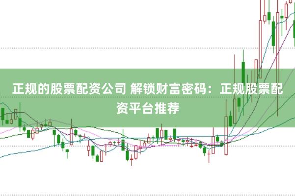 正规的股票配资公司 解锁财富密码：正规股票配资平台推荐