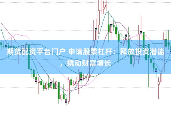 期货配资平台门户 申请股票杠杆：释放投资潜能，撬动财富增长