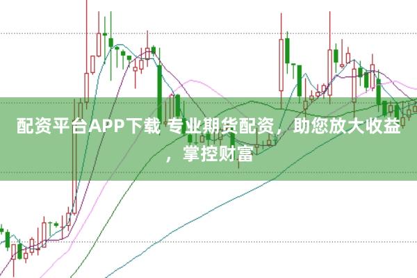 配资平台APP下载 专业期货配资，助您放大收益，掌控财富
