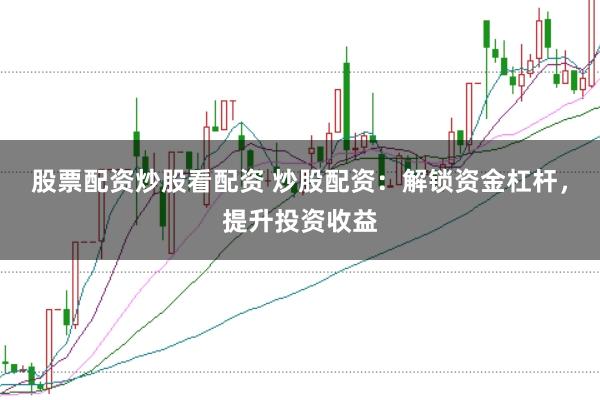 股票配资炒股看配资 炒股配资：解锁资金杠杆，提升投资收益