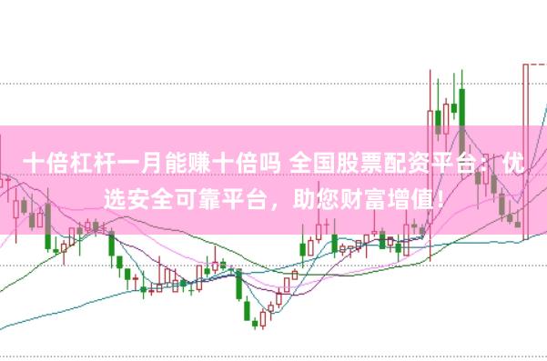 十倍杠杆一月能赚十倍吗 全国股票配资平台：优选安全可靠平台，助您财富增值！