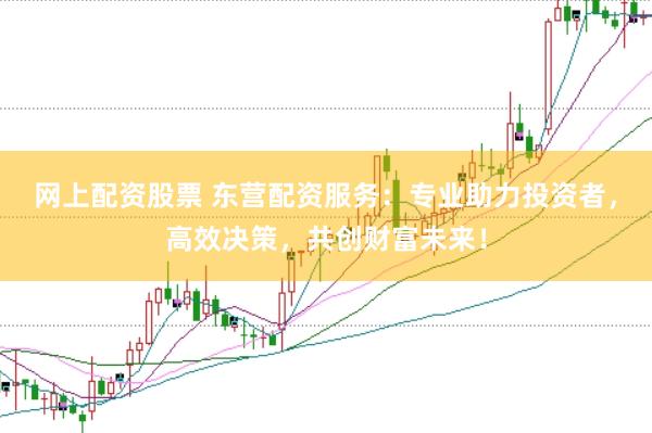 网上配资股票 东营配资服务：专业助力投资者，高效决策，共创财富未来！