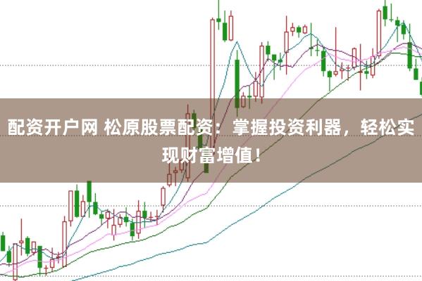 配资开户网 松原股票配资：掌握投资利器，轻松实现财富增值！