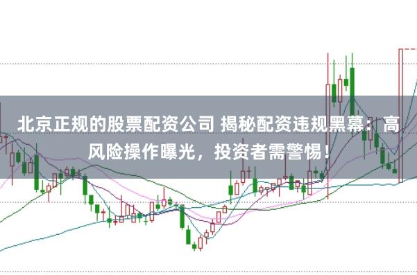 北京正规的股票配资公司 揭秘配资违规黑幕：高风险操作曝光，投资者需警惕！