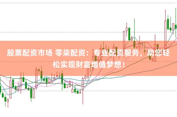 股票配资市场 零柒配资：专业配资服务，助您轻松实现财富增值梦想！
