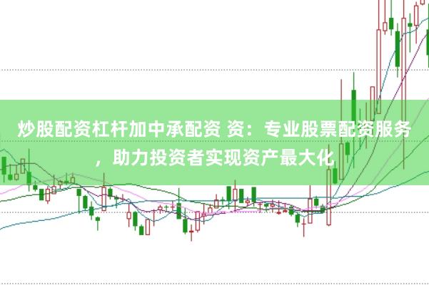 炒股配资杠杆加中承配资 资：专业股票配资服务，助力投资者实现资产最大化
