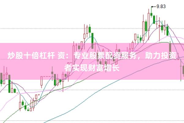 炒股十倍杠杆 资：专业股票配资服务，助力投资者实现财富增长
