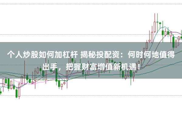 个人炒股如何加杠杆 揭秘投配资：何时何地值得出手，把握财富增值新机遇！