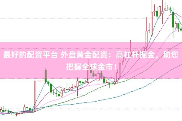 最好的配资平台 外盘黄金配资：高杠杆掘金，助您把握全球金市！