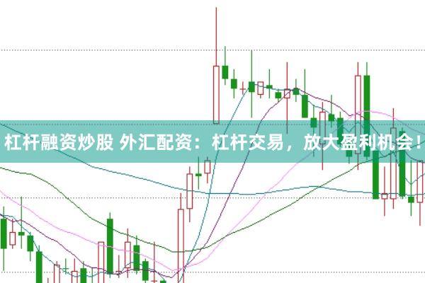 杠杆融资炒股 外汇配资：杠杆交易，放大盈利机会！