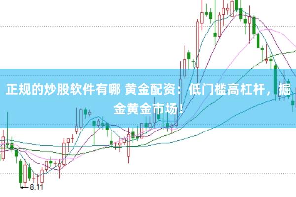 正规的炒股软件有哪 黄金配资：低门槛高杠杆，掘金黄金市场！