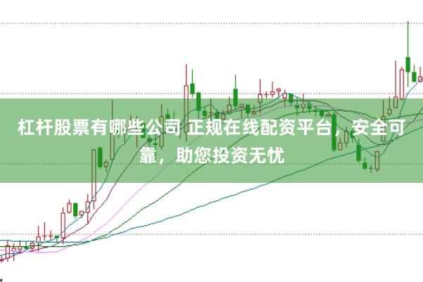 杠杆股票有哪些公司 正规在线配资平台，安全可靠，助您投资无忧