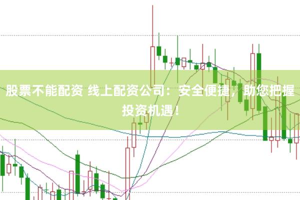 股票不能配资 线上配资公司：安全便捷，助您把握投资机遇！