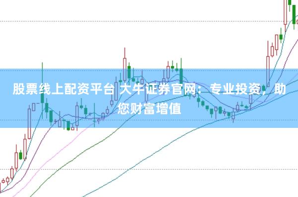 股票线上配资平台 大牛证券官网：专业投资，助您财富增值