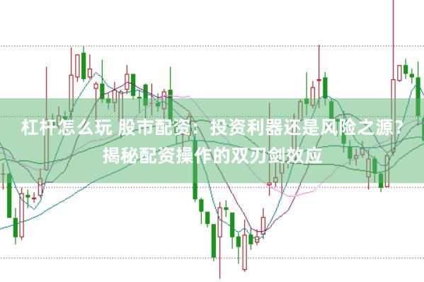 杠杆怎么玩 股市配资：投资利器还是风险之源？揭秘配资操作的双刃剑效应