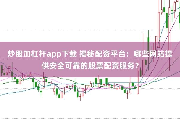 炒股加杠杆app下载 揭秘配资平台：哪些网站提供安全可靠的股票配资服务？