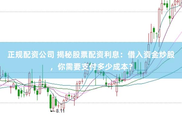 正规配资公司 揭秘股票配资利息：借入资金炒股，你需要支付多少成本？